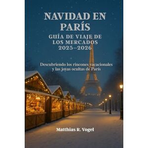 Vogel, Matthias R. NAVIDAD EN PARÍS GUÍA DE VIAJE DE LOS MERCADOS 2025–2026: Descubriendo los rincones vacacionales y las joyas ocultas de París Vogel, Matthias R. NAVIDAD EN PARÍS GUÍA DE VIAJE DE LOS MERCADOS 2025–2026: Descubriendo los rincones vacacionales y las joyas ocultas de París