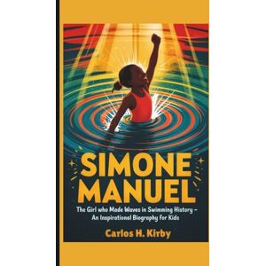 H. Kirby, Carlos Simone Manuel: The Girl Who Made Waves in Swimming History – An Inspirational Biography for Kids H. Kirby, Carlos Simone Manuel: The Girl Who Made Waves in Swimming History – An Inspirational Biography for Kids