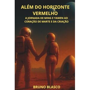 BLASCO, BRUNO ALÉM DO HORIZONTE VERMELHO: A JORNADA DE MING E YAWEN AO CORAÇÃO DE MARTE E DA CRIAÇÃO BLASCO, BRUNO ALÉM DO HORIZONTE VERMELHO: A JORNADA DE MING E YAWEN AO CORAÇÃO DE MARTE E DA CRIAÇÃO