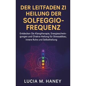 M. Haney, Lucia DER LEITFADEN ZUR HEILUNG DER SOLFEGGIO-FREQUENZ: Entdecken Sie Klangtherapie, Energieschwingungen und Chakra-Heilung für Stressabbau, innere Ruhe und Selbstheilung M. Haney, Lucia DER LEITFADEN ZUR HEILUNG DER SOLFEGGIO-FREQUENZ: Entdecken Sie Klangtherapie, Energieschwingungen und Chakra-Heilung für Stressabbau, innere Ruhe und Selbstheilung