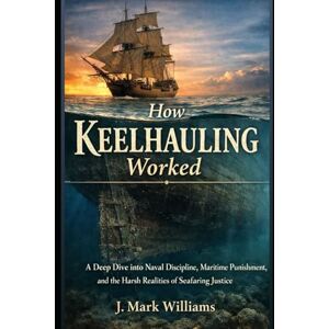 Williams, J. Mark How Keelhauling Worked: A Deep Dive into Naval Discipline, Maritime Punishment, and the Harsh Realities of Seafaring Justice (HOW IT REALLY WORKS: THE SCIENCE, TECHNOLOGY AND ENGINEERING UPDATES) Williams, J. Mark How Keelhauling Worked: A Deep Dive into Naval Discipline, Maritime Punishment, and the Harsh Realities of Seafaring Justice (HOW IT REALLY WORKS: THE SCIENCE, TECHNOLOGY AND ENGINEERING UPDATES)