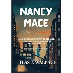 J. Wallace, Tess NANCY MACE: An Unofficial Biography Of Courage, Resilience, And Leadership In American Politics J. Wallace, Tess NANCY MACE: An Unofficial Biography Of Courage, Resilience, And Leadership In American Politics