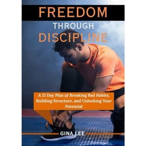 Lee FREEDOM THROUGH DISCIPLINE: A 21 Day Plan of Breaking Bad Habits, Building Structure, and Unlocking Your Potential Lee FREEDOM THROUGH DISCIPLINE: A 21 Day Plan of Breaking Bad Habits, Building Structure, and Unlocking Your Potential
