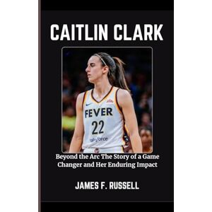 RUSSELL, JAMES F. CAITLIN CLARK: Beyond the Arc The Story of a Game Changer and Her Enduring Impact RUSSELL, JAMES F. CAITLIN CLARK: Beyond the Arc The Story of a Game Changer and Her Enduring Impact