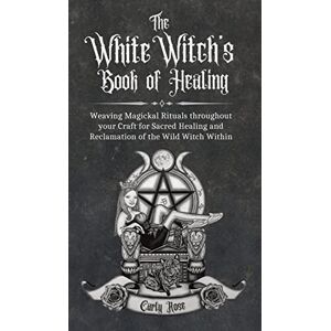 Rose, Carly The White Witch's Book of Healing: Weaving Magickal Rituals throughout your Craft for Sacred Healing and Reclamation of the Wild Witch Within Rose, Carly The White Witch's Book of Healing: Weaving Magickal Rituals throughout your Craft for Sacred Healing and Reclamation of the Wild Witch Within