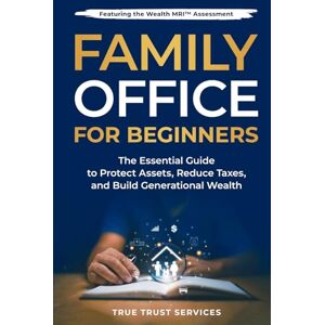 Trust Family Office for Beginners: The Essential Guide to Protect Assets, Reduce Taxes and Build Generational Wealth Trust Family Office for Beginners: The Essential Guide to Protect Assets, Reduce Taxes and Build Generational Wealth