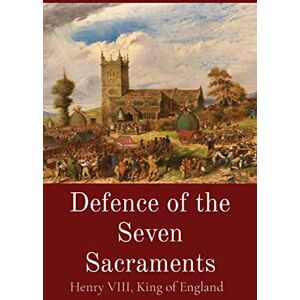 Henry VIII, King Of England Defence of the Seven Sacraments Henry VIII, King Of England Defence of the Seven Sacraments