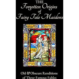 Barbot de Villeneuve, Gabrielle-Suzanne The Forgotten Origins of Fairy Tale Maidens: Old & Obscure Renditions of Three Famous Fables (Forgotten Origins Fairy Tales Series) Barbot de Villeneuve, Gabrielle-Suzanne The Forgotten Origins of Fairy Tale Maidens: Old & Obscure Renditions of Three Famous Fables (Forgotten Origins Fairy Tales Series)