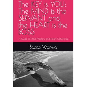 Worwa, Beata The KEY is YOU: The MIND is the SERVANT and the HEART is the BOSS: A Guide to Mind Mastery and Heart Coherence Worwa, Beata The KEY is YOU: The MIND is the SERVANT and the HEART is the BOSS: A Guide to Mind Mastery and Heart Coherence