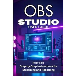 Cole, Ruby OBS STUDIO USER GUIDE: Step-by-Step Instructions for Streaming and Recording Cole, Ruby OBS STUDIO USER GUIDE: Step-by-Step Instructions for Streaming and Recording