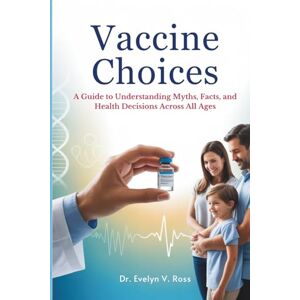 Ross, Dr. Evelyn V. Vaccine Choices: A Guide to Understanding Myths, Facts, and Health Decisions Across All Ages Ross, Dr. Evelyn V. Vaccine Choices: A Guide to Understanding Myths, Facts, and Health Decisions Across All Ages