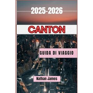 James, Nathan Canton GUIDA DI VIAGGIO 2025-2026: Scopri il fascino autentico della cultura e delle tradizioni cantonesi in questa fiorente città cinese James, Nathan Canton GUIDA DI VIAGGIO 2025-2026: Scopri il fascino autentico della cultura e delle tradizioni cantonesi in questa fiorente città cinese