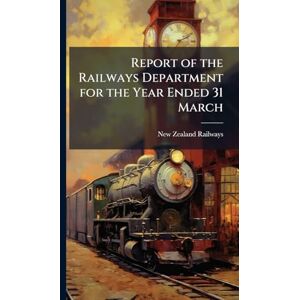Railways, New Zealand Report of the Railways Department for the Year Ended 31 March Railways, New Zealand Report of the Railways Department for the Year Ended 31 March