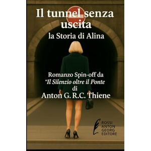 R. C. Thiene, Anton G. Il tunnel senza uscita: La Storia di Alina R. C. Thiene, Anton G. Il tunnel senza uscita: La Storia di Alina