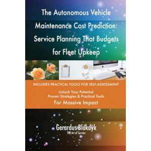Gerardus Blokdyk - The Art of Service The Autonomous Vehicle Maintenance Cost Prediction: Service Planning That Budgets for Fleet Upkeep Gerardus Blokdyk - The Art of Service The Autonomous Vehicle Maintenance Cost Prediction: Service Planning That Budgets for Fleet Upkeep