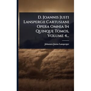 Lansperger, Johannes Justus D. Joannis Justi Lanspergii Cartusiani Opera Omnia In Quinque Tomos, Volume 4... Lansperger, Johannes Justus D. Joannis Justi Lanspergii Cartusiani Opera Omnia In Quinque Tomos, Volume 4...
