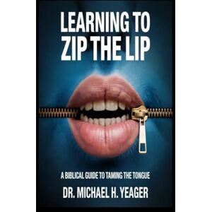 Yeager, Dr Michael H LEARNING TO ZIP THE LIP: A Biblical Guide to Taming the Tongue Yeager, Dr Michael H LEARNING TO ZIP THE LIP: A Biblical Guide to Taming the Tongue