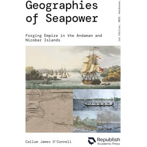 O'Connell, Dr Callum James Geographies of Seapower: Forging Empire in the Andaman and Nicobar Islands O'Connell, Dr Callum James Geographies of Seapower: Forging Empire in the Andaman and Nicobar Islands