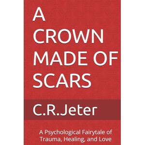 Jeter, C R A CROWN MADE OF SCARS: A Psychological Fairytale of Trauma, Healing, and Love Jeter, C R A CROWN MADE OF SCARS: A Psychological Fairytale of Trauma, Healing, and Love
