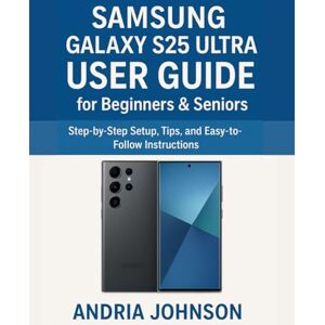 Johnson, Andria Samsung Galaxy S25 Ultra User Guide for Beginners & Seniors: Step-by-Step Setup, Tips, and Easy-to-Follow Instructions Johnson, Andria Samsung Galaxy S25 Ultra User Guide for Beginners & Seniors: Step-by-Step Setup, Tips, and Easy-to-Follow Instructions