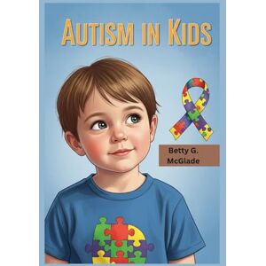 G. McGlade, Betty Autism In Kids: A Practical Autism Book for Parents, Teachers & Families to Understand, Support, and Help Children on the Spectrum Thrive G. McGlade, Betty Autism In Kids: A Practical Autism Book for Parents, Teachers & Families to Understand, Support, and Help Children on the Spectrum Thrive