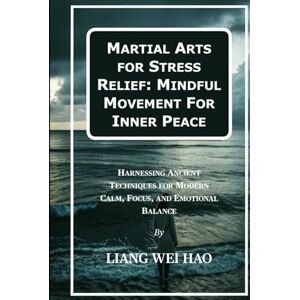Hao, Liang Wei Martial Arts for Stress Relief: Mindful Movement For Inner Peace: Harnessing Ancient Techniques for Modern Calm, Focus, and Emotional Balance Hao, Liang Wei Martial Arts for Stress Relief: Mindful Movement For Inner Peace: Harnessing Ancient Techniques for Modern Calm, Focus, and Emotional Balance