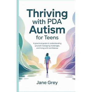 Grey, Jane Thriving with PDA Autism for Teens: A Practical Guide to Understanding Yourself, Managing Challenges, and Living with Confidence Grey, Jane Thriving with PDA Autism for Teens: A Practical Guide to Understanding Yourself, Managing Challenges, and Living with Confidence