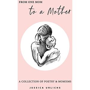 Urlichs, Jessica From One Mom to a Mother: Poetry & Momisms: 1 (Jessica Urlichs: Early Motherhood Poetry & Prose Collection) Urlichs, Jessica From One Mom to a Mother: Poetry & Momisms: 1 (Jessica Urlichs: Early Motherhood Poetry & Prose Collection)