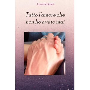 Green, Larissa Tutto l'amore che non ho avuto mai Green, Larissa Tutto l'amore che non ho avuto mai