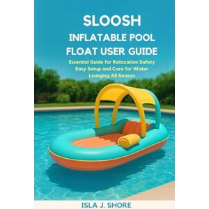 J. Shore, Isla Sloosh Inflatable Pool Float User Guide: Essential Guide for Relaxation Safety Easy Setup and Care for Water Lounging All Season J. Shore, Isla Sloosh Inflatable Pool Float User Guide: Essential Guide for Relaxation Safety Easy Setup and Care for Water Lounging All Season