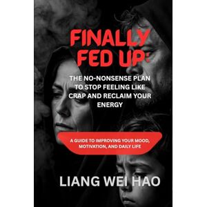 Hao, Liang Wei Finally Fed Up: The No-Nonsense Plan to Stop Feeling Like Crap and Reclaim Your Energy: A Guide to Improving Your Mood, Motivation, and Daily Life Hao, Liang Wei Finally Fed Up: The No-Nonsense Plan to Stop Feeling Like Crap and Reclaim Your Energy: A Guide to Improving Your Mood, Motivation, and Daily Life