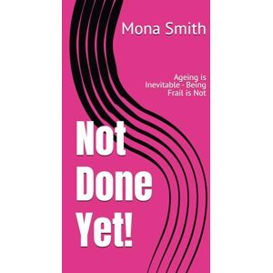 Smith, Mona Not Done Yet!: Ageing is Inevitable Being Frail is Not Smith, Mona Not Done Yet!: Ageing is Inevitable Being Frail is Not