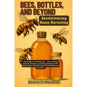 O. Meadows, Beatrix Bees, Bottles, and Beyond: Revolutionizing Honey Harvesting: From Hive to Honey Jar – Uncovering the Art, Science, and Surprising Truths Behind the World’s Most Prized Natural Product O. Meadows, Beatrix Bees, Bottles, and Beyond: Revolutionizing Honey Harvesting: From Hive to Honey Jar – Uncovering the Art, Science, and Surprising Truths Behind the World’s Most Prized Natural Product