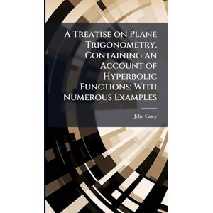 Casey, John A Treatise on Plane Trigonometry, Containing an Account of Hyperbolic Functions; With Numerous Examples Casey, John A Treatise on Plane Trigonometry, Containing an Account of Hyperbolic Functions; With Numerous Examples