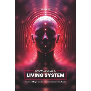 Ghioni PhD, Dr. Fabio Knowledge as a Living System: Functional Logic and the Structure of Conscious Reality Ghioni PhD, Dr. Fabio Knowledge as a Living System: Functional Logic and the Structure of Conscious Reality