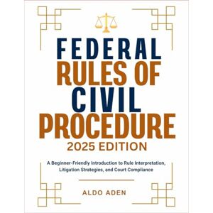 ADEN, ALDO FEDERAL RULES OF CIVIL PROCEDURE: 2025 EDITION: A Beginner-Friendly Introduction to Rule Interpretation, Litigation Strategies, and Court Compliance ADEN, ALDO FEDERAL RULES OF CIVIL PROCEDURE: 2025 EDITION: A Beginner-Friendly Introduction to Rule Interpretation, Litigation Strategies, and Court Compliance