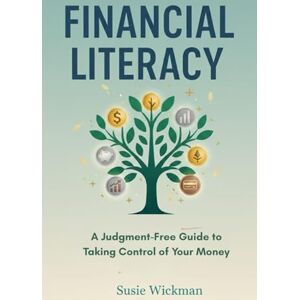 Wickman, Susie Financial Literacy: A Judgment-Free Guide to Taking Control of Your Money Wickman, Susie Financial Literacy: A Judgment-Free Guide to Taking Control of Your Money