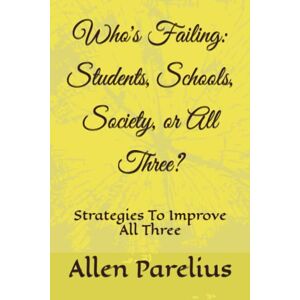 Parelius, Allen Morley Who's Failing: Students, Schools, Society, or All Three?: Strategies To Improve All Three Parelius, Allen Morley Who's Failing: Students, Schools, Society, or All Three?: Strategies To Improve All Three