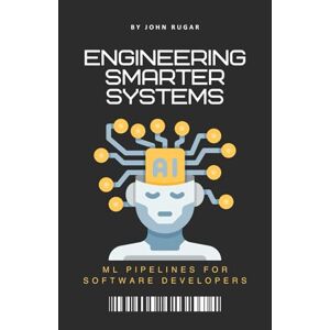 Rugar, John Engineering Smarter Systems: ML Pipelines for Software Developers Rugar, John Engineering Smarter Systems: ML Pipelines for Software Developers