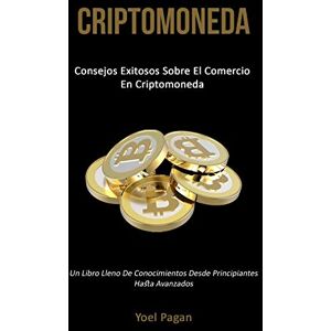 Pagan, Yoel Criptomoneda: Consejos exitosos sobre el comercio en criptomoneda (Un libro lleno de conocimientos desde principiantes hasta avanzados) Pagan, Yoel Criptomoneda: Consejos exitosos sobre el comercio en criptomoneda (Un libro lleno de conocimientos desde principiantes hasta avanzados)