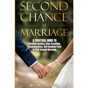 Callaghan, William Second Chance at Marriage: A Practical Guide to Blended Families, Step-Parenting, Communication, and Building Trust in Your Second Marriage Callaghan, William Second Chance at Marriage: A Practical Guide to Blended Families, Step-Parenting, Communication, and Building Trust in Your Second Marriage