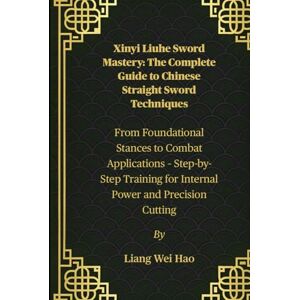Hao, Liang Wei Xinyi Liuhe Sword Mastery: The Complete Guide to Chinese Straight Sword Techniques: From Foundational Stances to Combat Applications – Step-by-Step Training for Internal Power and Precision Cutting Hao, Liang Wei Xinyi Liuhe Sword Mastery: The Complete Guide to Chinese Straight Sword Techniques: From Foundational Stances to Combat Applications – Step-by-Step Training for Internal Power and Precision Cutting