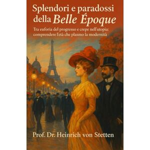 von Stetten, Prof. Dr. Heinrich Splendori e paradossi della Belle Époque: Tra euforia del progresso e crepe nell’utopia: comprendere l’età che plasmò la modernità von Stetten, Prof. Dr. Heinrich Splendori e paradossi della Belle Époque: Tra euforia del progresso e crepe nell’utopia: comprendere l’età che plasmò la modernità