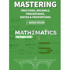 Hossain, Mr Mahbub Mastering fractions, decimals, percentages, ratios and proportions: Mathematics For Years 1 to 6 Hossain, Mr Mahbub Mastering fractions, decimals, percentages, ratios and proportions: Mathematics For Years 1 to 6