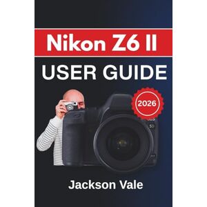 Jackson Nikon Z6 II USER GUIDE 2026: Comprehensive Techniques and Practical Tips for Capturing Stunning Photos and Professional-Quality Video in Any Situation Jackson Nikon Z6 II USER GUIDE 2026: Comprehensive Techniques and Practical Tips for Capturing Stunning Photos and Professional-Quality Video in Any Situation