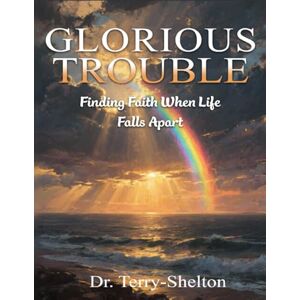Terry-Shelton, Dr. Glorious Trouble: Finding Faith When Life Falls Apart Terry-Shelton, Dr. Glorious Trouble: Finding Faith When Life Falls Apart