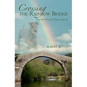 Scott Crossing the Rainbow Bridge: Your Pet: When It's Time to Let Go: Volume 1 Scott Crossing the Rainbow Bridge: Your Pet: When It's Time to Let Go: Volume 1