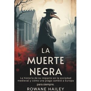 Hailey, Rowane La Muerte Negra: La historia de su impacto en la sociedad medieval y cómo una plaga cambió a Europa para siempre Hailey, Rowane La Muerte Negra: La historia de su impacto en la sociedad medieval y cómo una plaga cambió a Europa para siempre