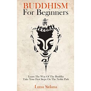 Sidana, Luna Buddhism For Beginners: Learn The Way Of The Buddha & Take Your First Steps On The Noble Path Sidana, Luna Buddhism For Beginners: Learn The Way Of The Buddha & Take Your First Steps On The Noble Path
