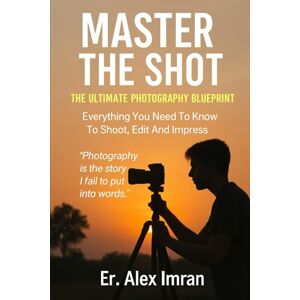 Imran, Er. Alex Master The Shot: The Ultimate Photography Blueprint: Everything You Need To Know To Shoot, Edit And Inpress Imran, Er. Alex Master The Shot: The Ultimate Photography Blueprint: Everything You Need To Know To Shoot, Edit And Inpress